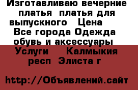 Изготавливаю вечерние платья, платья для выпускного › Цена ­ 1 - Все города Одежда, обувь и аксессуары » Услуги   . Калмыкия респ.,Элиста г.